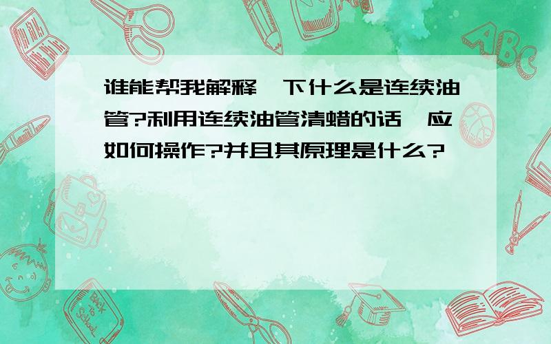 谁能帮我解释一下什么是连续油管?利用连续油管清蜡的话,应如何操作?并且其原理是什么?