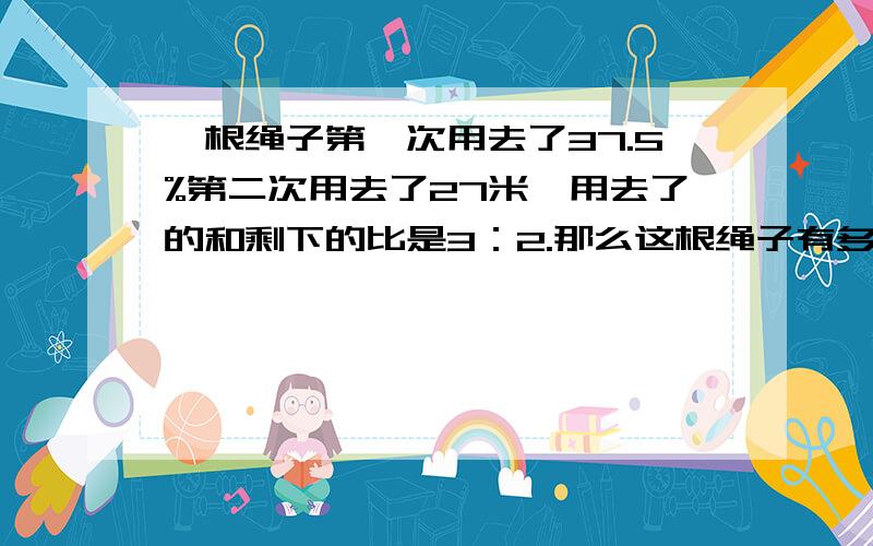 一根绳子第一次用去了37.5%第二次用去了27米,用去了的和剩下的比是3：2.那么这根绳子有多长?（用方程式解）