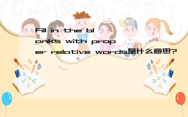 Fill in the blanks with proper relative words是什么意思?