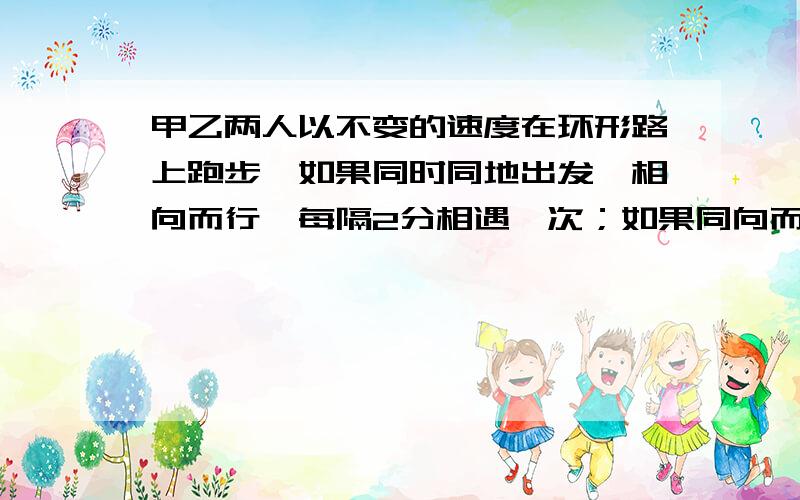 甲乙两人以不变的速度在环形路上跑步,如果同时同地出发,相向而行,每隔2分相遇一次；如果同向而行,每隔6分钟相遇一次.已知甲比乙跑得快,甲乙每分各跑多少圈?