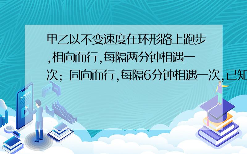 甲乙以不变速度在环形路上跑步,相向而行,每隔两分钟相遇一次；同向而行,每隔6分钟相遇一次,已知甲跑得比乙快,求甲乙每分钟各跑多少圈?要用2元一次方程解……