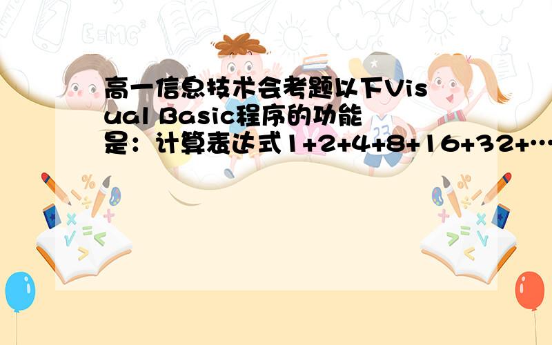 高一信息技术会考题以下Visual Basic程序的功能是：计算表达式1+2+4+8+16+32+…+1024的值,并在文本框Text1中输出结果.为了实现这一功能,程序中划线处的语句应更正为________.Private Sub Command1_Click()Dim