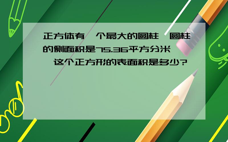 正方体有一个最大的圆柱,圆柱的侧面积是75.36平方分米,这个正方形的表面积是多少?