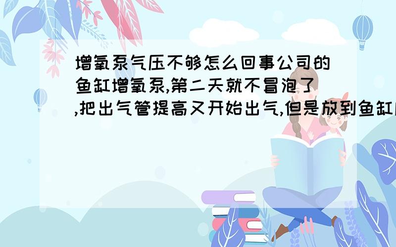 增氧泵气压不够怎么回事公司的鱼缸增氧泵,第二天就不冒泡了,把出气管提高又开始出气,但是放到鱼缸底又不出气,以前都没问题,怎么突然气压不够了呢,