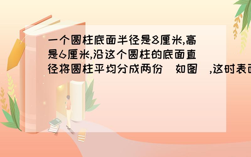 一个圆柱底面半径是8厘米,高是6厘米,沿这个圆柱的底面直径将圆柱平均分成两份（如图）,这时表面积比原来增加多少平方厘米?下图中“小状元博士帽”是用黑色卡纸做成的,上面是边长30厘