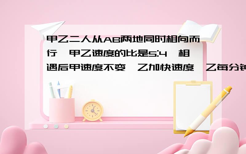 甲乙二人从AB两地同时相向而行,甲乙速度的比是5:4,相遇后甲速度不变,乙加快速度,乙每分钟比甲多行24千米,结果当乙到达A地时,甲离B地还有一分钟路程,已知乙共行了14分钟,AB两地相距多少千