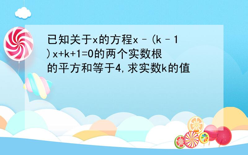 已知关于x的方程x–(k–1)x+k+1=0的两个实数根的平方和等于4,求实数k的值