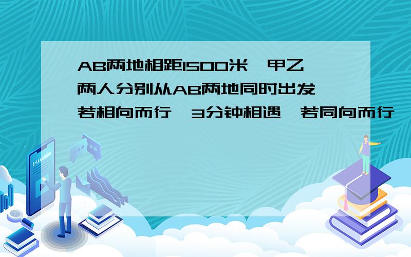 AB两地相距1500米,甲乙两人分别从AB两地同时出发,若相向而行,3分钟相遇,若同向而行,50分钟甲可追上急