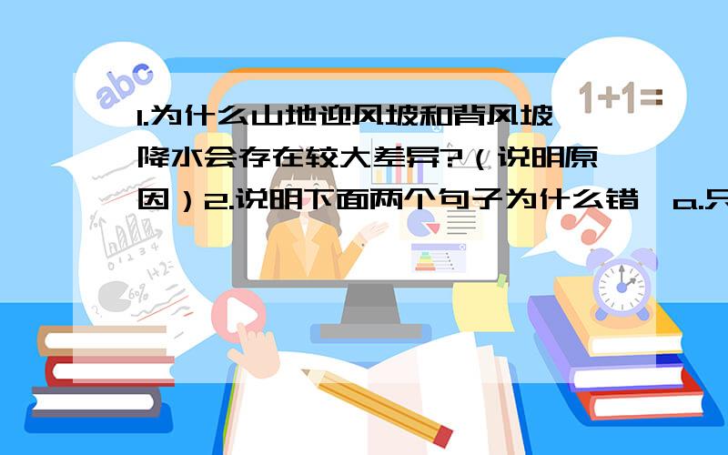 1.为什么山地迎风坡和背风坡降水会存在较大差异?（说明原因）2.说明下面两个句子为什么错,a.只有正电荷的定向移动,才能形成电流.b.只有自由电子的定向移动,才能形成电流.