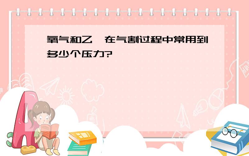 氧气和乙炔在气割过程中常用到多少个压力?