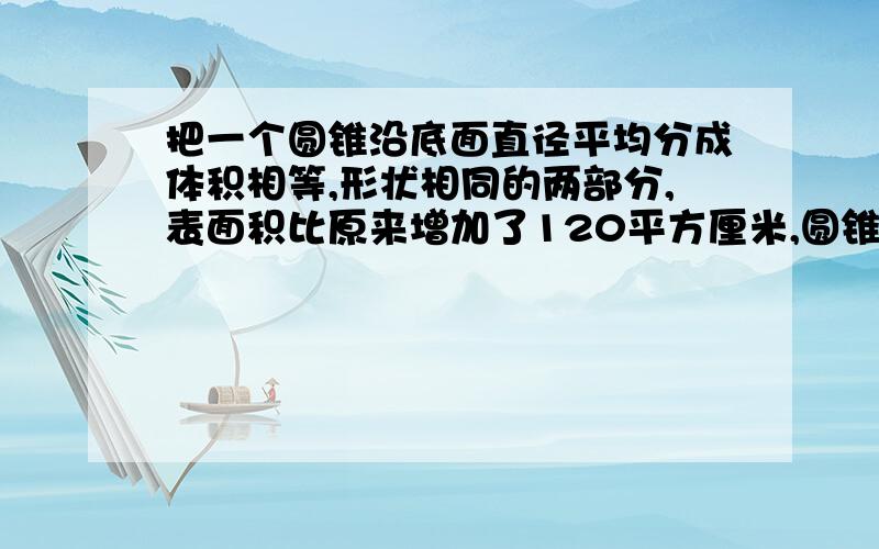 把一个圆锥沿底面直径平均分成体积相等,形状相同的两部分,表面积比原来增加了120平方厘米,圆锥高10厘米要算式.