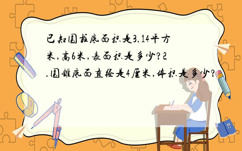 已知圆柱底面积是3.14平方米,高6米,表面积是多少?2.圆锥底面直径是4厘米,体积是多少?