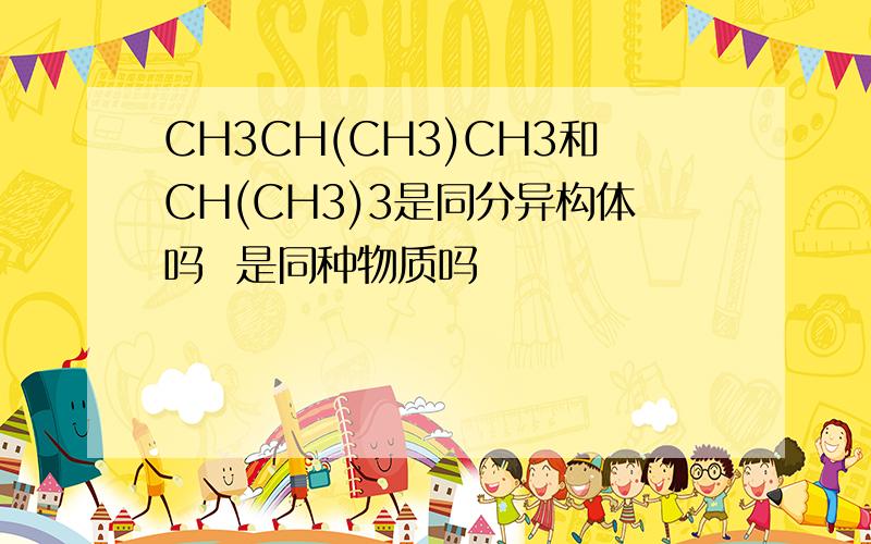 CH3CH(CH3)CH3和CH(CH3)3是同分异构体吗  是同种物质吗