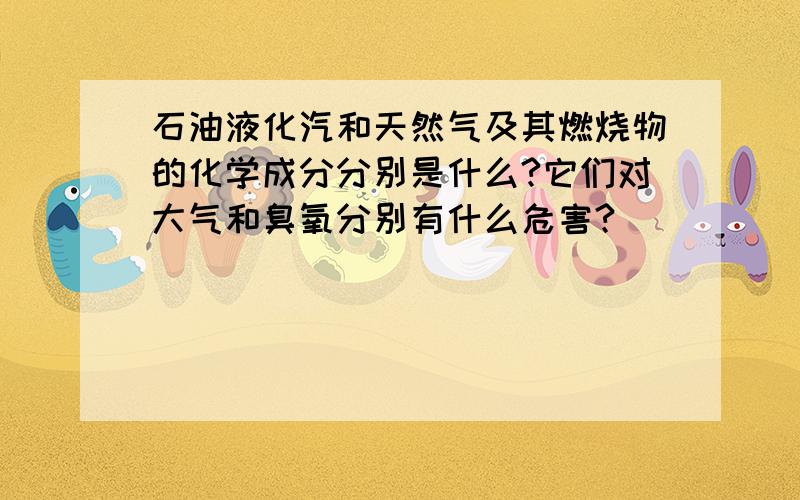 石油液化汽和天然气及其燃烧物的化学成分分别是什么?它们对大气和臭氧分别有什么危害?