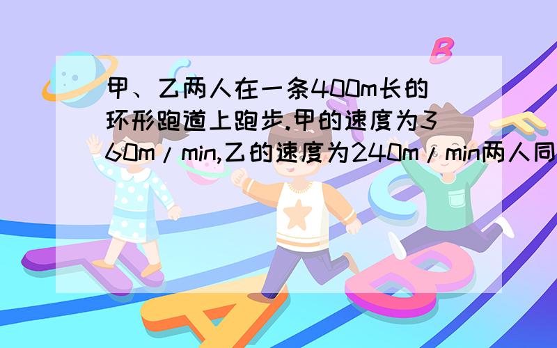 甲、乙两人在一条400m长的环形跑道上跑步.甲的速度为360m/min,乙的速度为240m/min两人同时同地同向跑,他们第一次相遇时,两人一共跑了多少米?