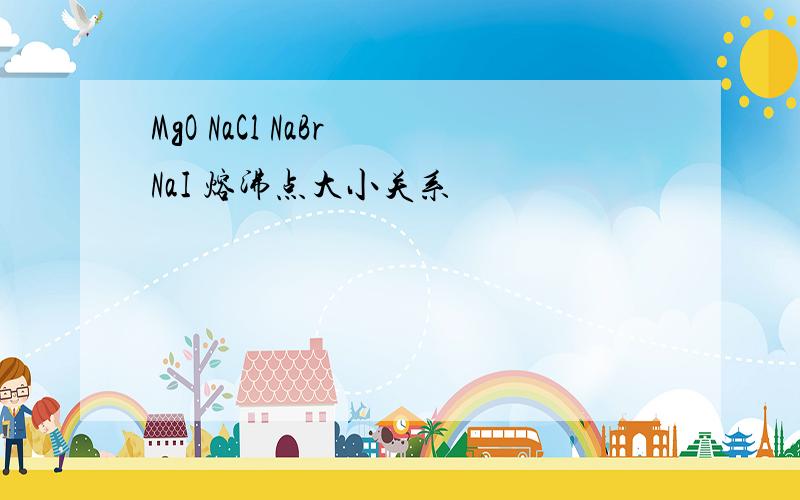 MgO NaCl NaBr NaI 熔沸点大小关系