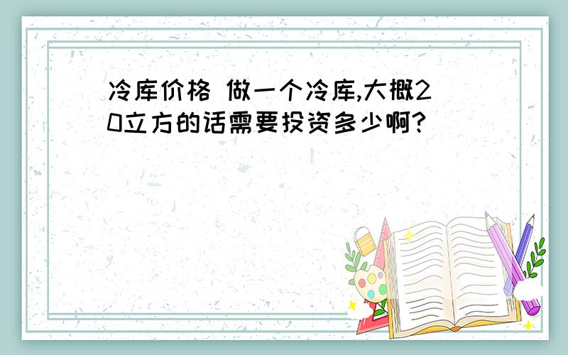 冷库价格 做一个冷库,大概20立方的话需要投资多少啊?