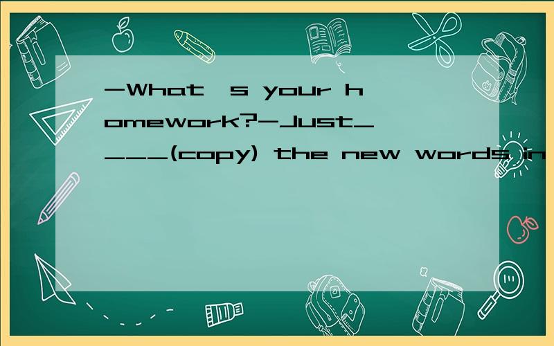 -What's your homework?-Just____(copy) the new words in the book.怎么填为什么