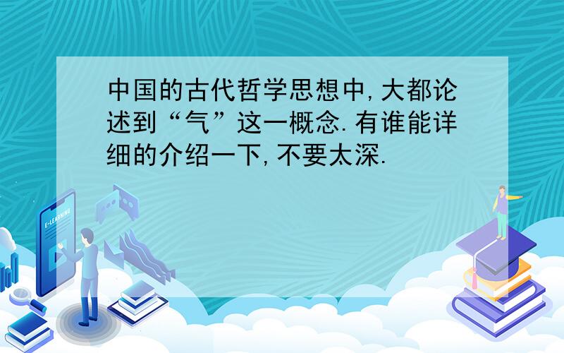 中国的古代哲学思想中,大都论述到“气”这一概念.有谁能详细的介绍一下,不要太深.