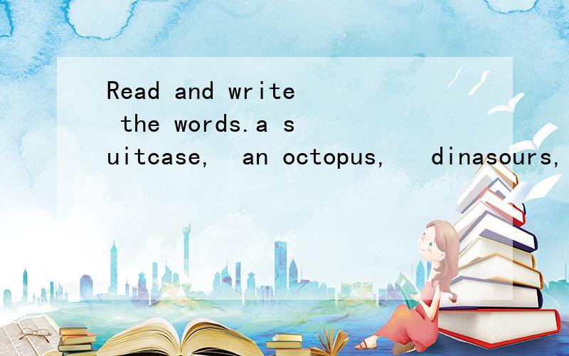 Read and write the words.a suitcase,  an octopus,   dinasours,    swans,    bees1.Most of these animals were big and they lived a long time ago.(      )2.You put your clothes and other things in this when you go on holiday.(    )3.These are big birds