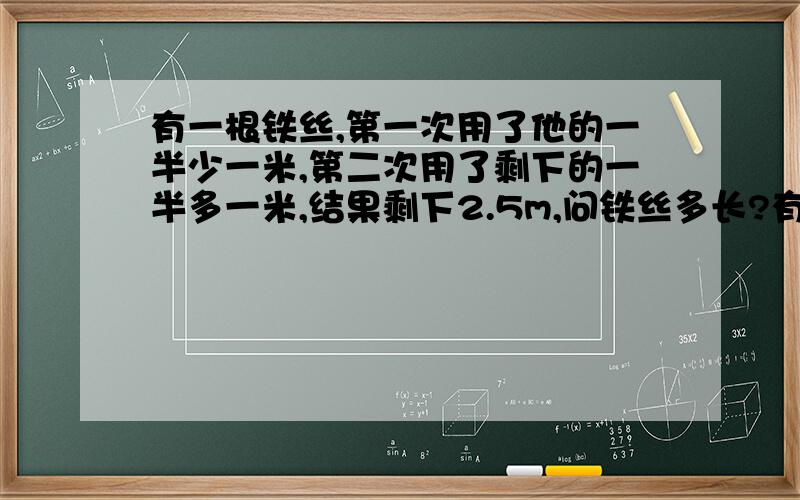 有一根铁丝,第一次用了他的一半少一米,第二次用了剩下的一半多一米,结果剩下2.5m,问铁丝多长?有一列数,按一定规律成1.-3.9.-27.81.-243……其中某三个相邻的数和为 负1701,求这三个数