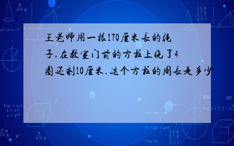 王老师用一根170厘米长的绳子,在教室门前的方柱上绕了4圈还剩10厘米.这个方柱的周长是多少