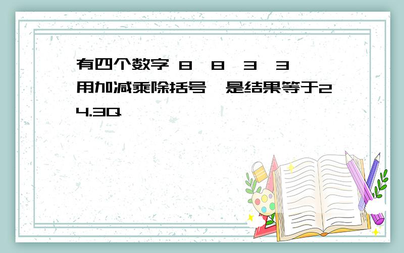 有四个数字 8、8、3、3 用加减乘除括号,是结果等于24.3Q