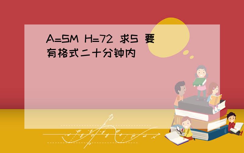 A=SM H=72 求S 要有格式二十分钟内