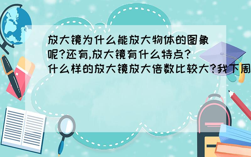 放大镜为什么能放大物体的图象呢?还有,放大镜有什么特点?什么样的放大镜放大倍数比较大?我下周一就要用了,谢谢你们的回答,但是请看清楚问题啊,不要答非所问好吗?还有,请你们一个一个