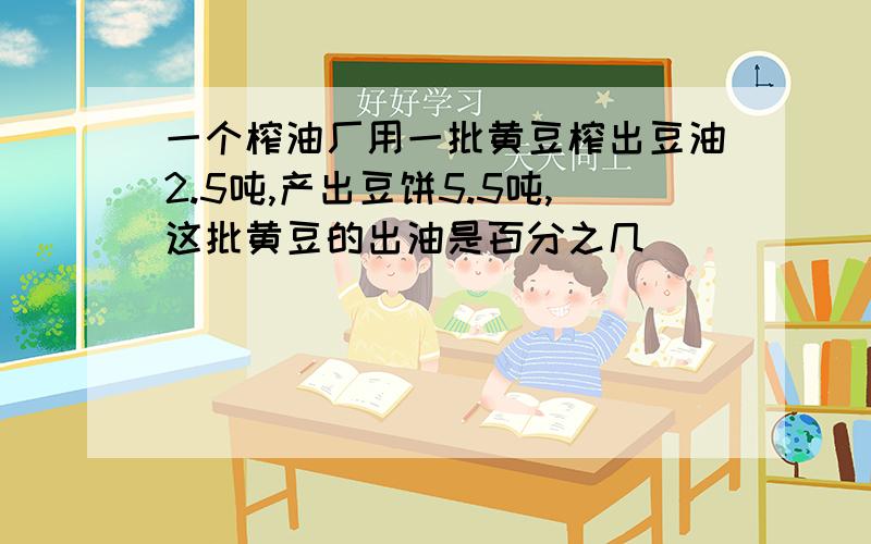 一个榨油厂用一批黄豆榨出豆油2.5吨,产出豆饼5.5吨,这批黄豆的出油是百分之几