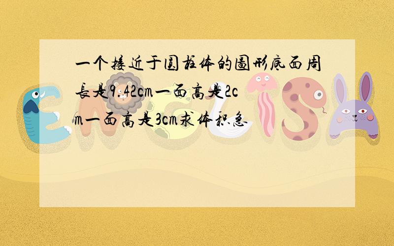 一个接近于圆柱体的图形底面周长是9.42cm一面高是2cm一面高是3cm求体积急