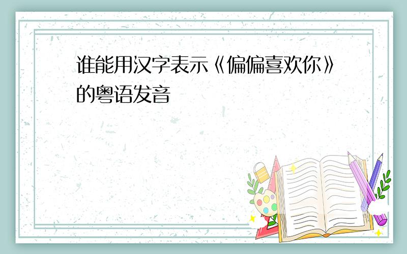 谁能用汉字表示《偏偏喜欢你》的粤语发音