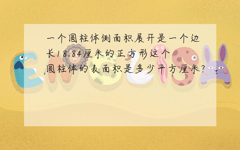 一个圆柱体侧面积展开是一个边长18.84厘米的正方形这个圆柱体的表面积是多少平方厘米?