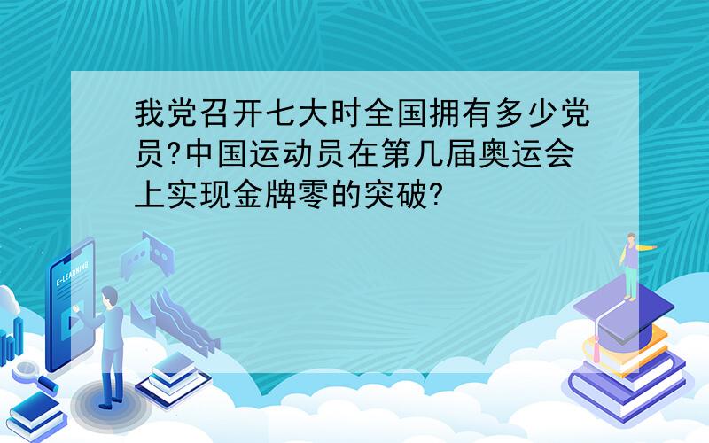 我党召开七大时全国拥有多少党员?中国运动员在第几届奥运会上实现金牌零的突破?