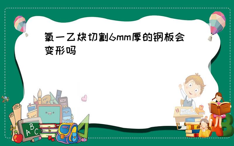 氧一乙炔切割6mm厚的钢板会变形吗