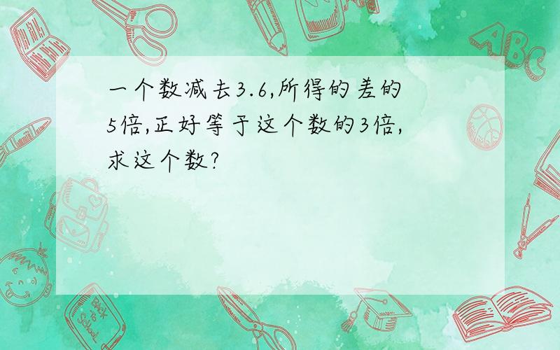 一个数减去3.6,所得的差的5倍,正好等于这个数的3倍,求这个数?