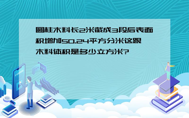 圆柱木料长2米截成3段后表面积增加50.24平方分米这跟木料体积是多少立方米?