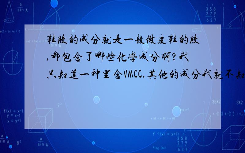 鞋胶的成分就是一般做皮鞋的胶,都包含了哪些化学成分啊?我只知道一种里含VMCC,其他的成分我就不知道了,帮个忙~说下子你们所知道的~比如说有机物什么的~要具体的哦~