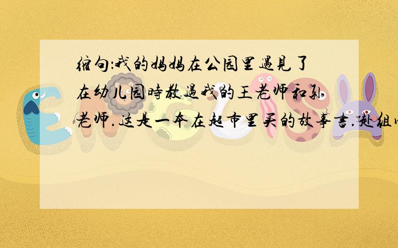 缩句：我的妈妈在公园里遇见了在幼儿园时教过我的王老师和孙老师.这是一本在超市里买的故事书.赴组成不同词：无数革命先辈( ),终于取得了革命胜利,建立了新中国.授组不同词：爷爷把