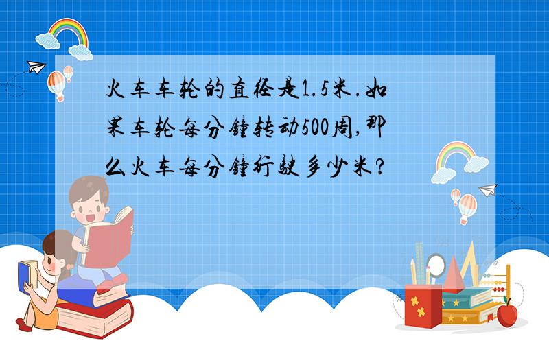 火车车轮的直径是1.5米.如果车轮每分钟转动500周,那么火车每分钟行驶多少米?