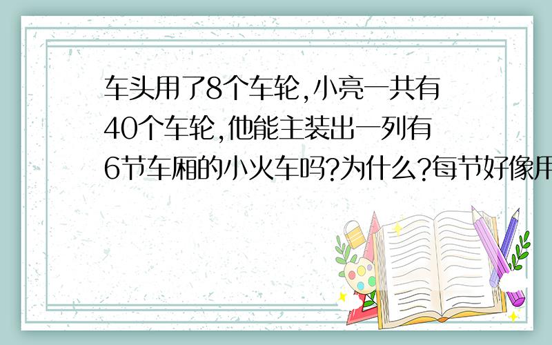 车头用了8个车轮,小亮一共有40个车轮,他能主装出一列有6节车厢的小火车吗?为什么?每节好像用了6个车轮