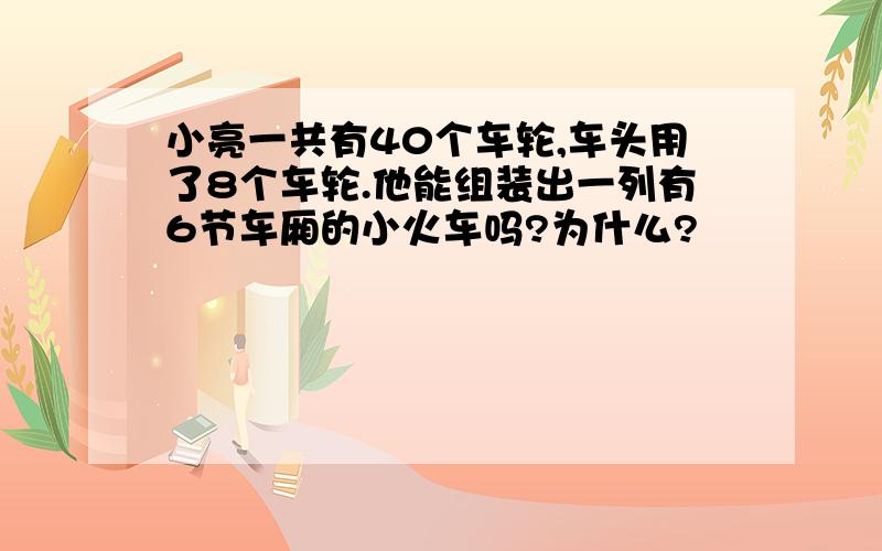 小亮一共有40个车轮,车头用了8个车轮.他能组装出一列有6节车厢的小火车吗?为什么?