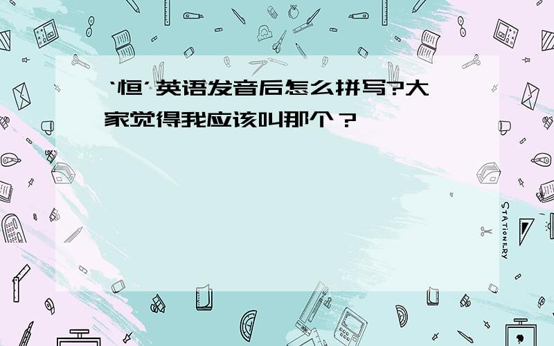 ‘恒’英语发音后怎么拼写?大家觉得我应该叫那个？