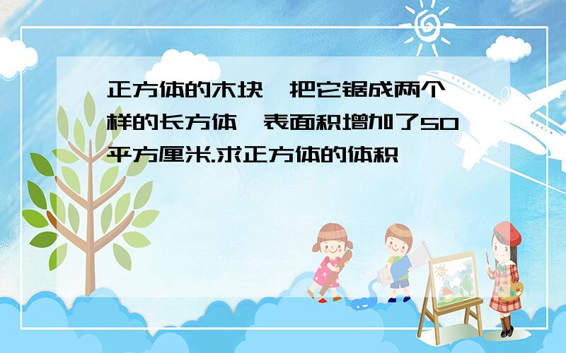 正方体的木块,把它锯成两个一样的长方体,表面积增加了50平方厘米.求正方体的体积