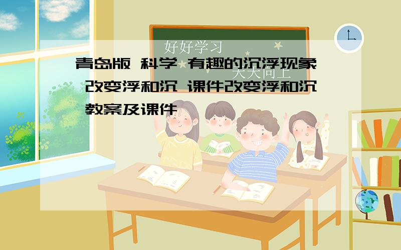 青岛版 科学 有趣的沉浮现象 改变浮和沉 课件改变浮和沉 教案及课件