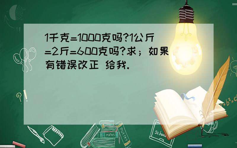 1千克=1000克吗?1公斤=2斤=600克吗?求；如果有错误改正 给我.