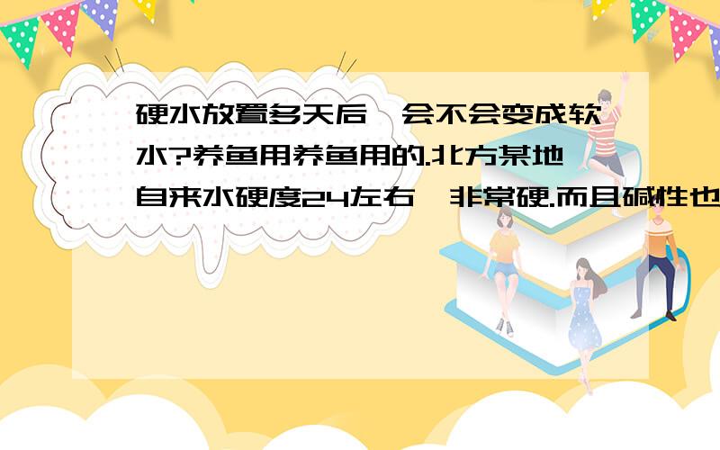 硬水放置多天后,会不会变成软水?养鱼用养鱼用的.北方某地自来水硬度24左右,非常硬.而且碱性也大养鱼的话,是否放置几天水就会软?放鹅卵石能软化水吗?沉木软水有使用寿命吗?