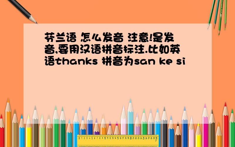 芬兰语 怎么发音 注意!是发音,要用汉语拼音标注.比如英语thanks 拼音为san ke si