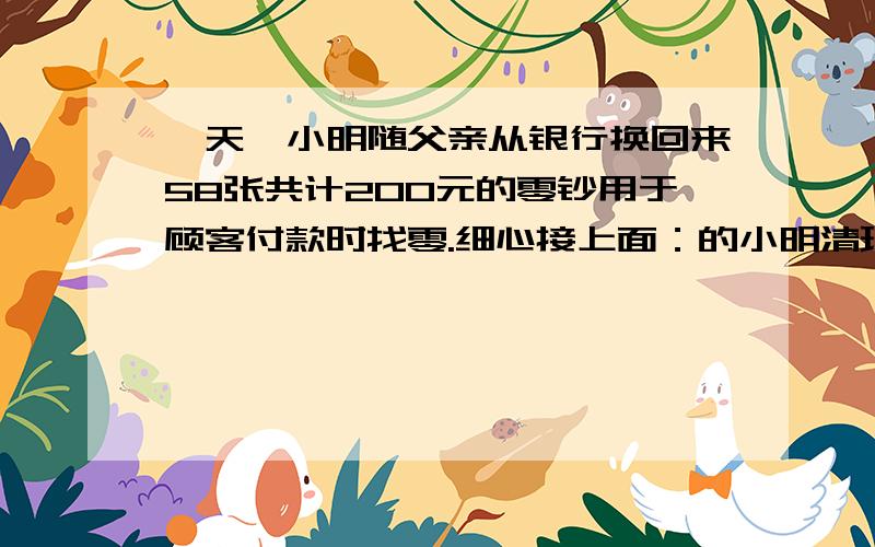 一天,小明随父亲从银行换回来58张共计200元的零钞用于顾客付款时找零.细心接上面：的小明清理了一下,发现其中面值为1元的有20张.面值为10元的有7张,剩下的均为2元和5元的钞票.你能用所学