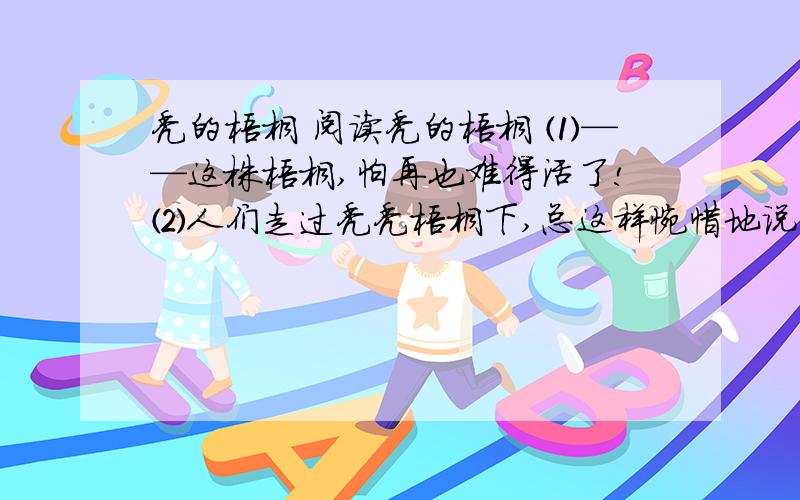 秃的梧桐 阅读秃的梧桐 ⑴——这株梧桐,怕再也难得活了!⑵人们走过秃秃梧桐下,总这样惋惜地说.⑶这株梧桐,所生的地点,真有点奇怪,我们所住的屋子,本来分做两下给两家住的,这株梧桐,恰